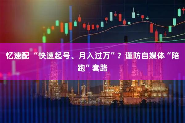 忆速配 “快速起号、月入过万”？谨防自媒体“陪跑”套路