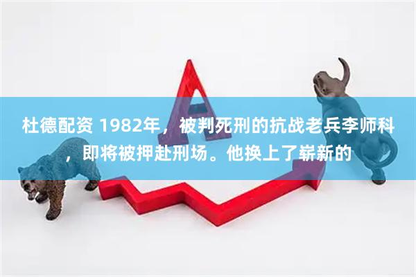 杜德配资 1982年，被判死刑的抗战老兵李师科，即将被押赴刑场。他换上了崭新的