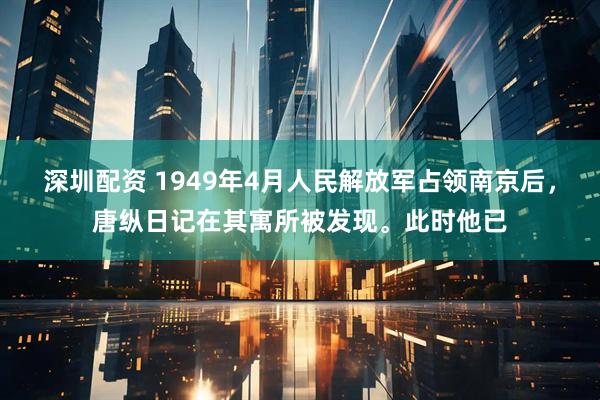 深圳配资 1949年4月人民解放军占领南京后，唐纵日记在其寓所被发现。此时他已
