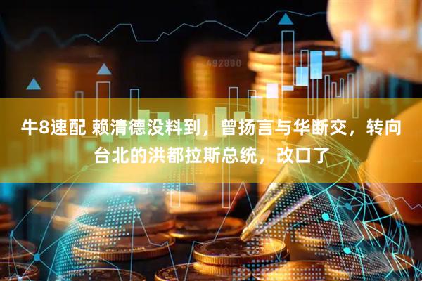 牛8速配 赖清德没料到，曾扬言与华断交，转向台北的洪都拉斯总统，改口了