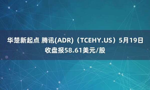 华楚新起点 腾讯(ADR)（TCEHY.US）5月19日收盘报58.61美元/股