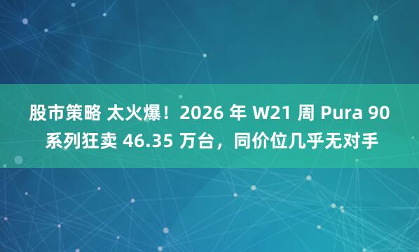 股市策略 太火爆！2026 年 W21 周 Pura 90 系列狂卖 46.35 万台，同价位几乎无对手