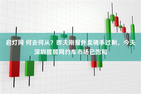 启灯网 何去何从？昨天刚报外卖骑手过剩，今天深圳提醒网约车市场已饱和