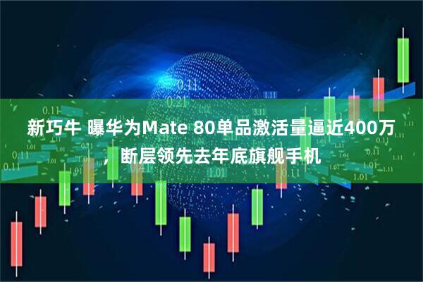 新巧牛 曝华为Mate 80单品激活量逼近400万，断层领先去年底旗舰手机