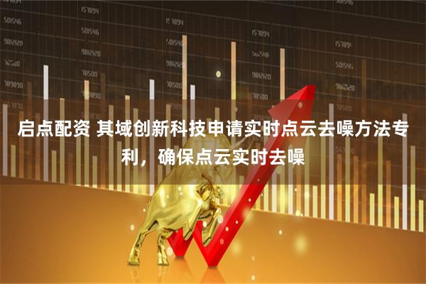 启点配资 其域创新科技申请实时点云去噪方法专利，确保点云实时去噪