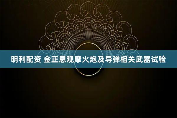 明利配资 金正恩观摩火炮及导弹相关武器试验