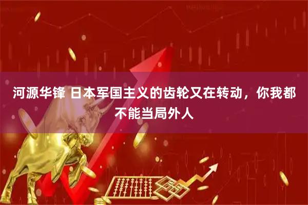 河源华锋 日本军国主义的齿轮又在转动，你我都不能当局外人