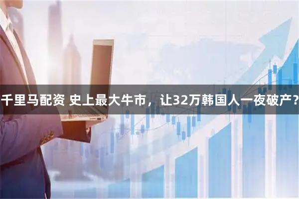 千里马配资 史上最大牛市，让32万韩国人一夜破产？
