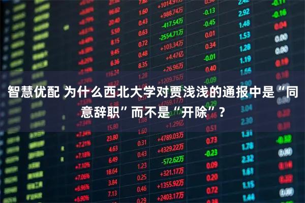 智慧优配 为什么西北大学对贾浅浅的通报中是“同意辞职”而不是“开除”？