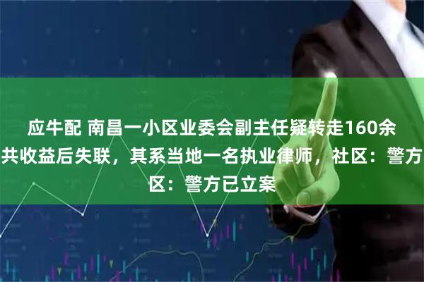 应牛配 南昌一小区业委会副主任疑转走160余万元公共收益后失联,其系当地一名执业律师,社区:警方已立案