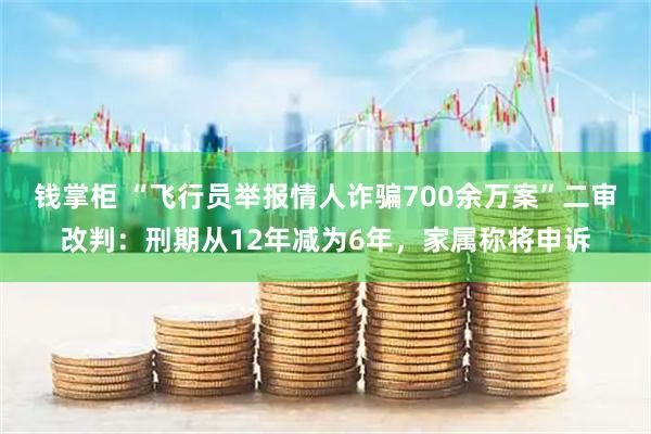 钱掌柜 “飞行员举报情人诈骗700余万案”二审改判:刑期从12年减为6年,家属称将申诉