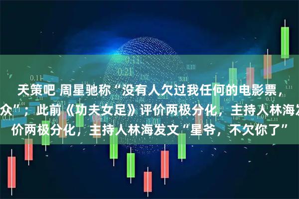 天策吧 周星驰称“没有人欠过我任何的电影票，希望再做好一点报答观众”；此前《功夫女足》评价两极分化，主持人林海发文“星爷，不欠你了”