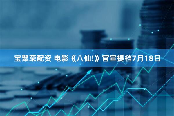 宝聚荣配资 电影《八仙!》官宣提档7月18日