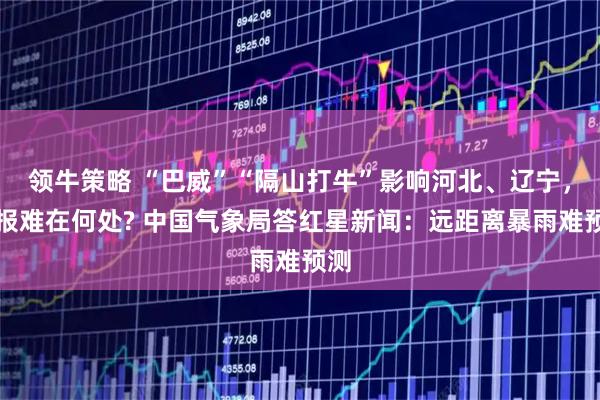 领牛策略 “巴威”“隔山打牛”影响河北、辽宁，预报难在何处? 中国气象局答红星新闻：远距离暴雨难预测