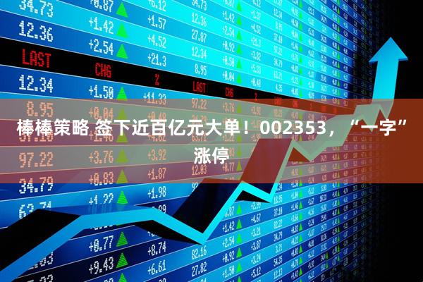 棒棒策略 签下近百亿元大单！002353，“一字”涨停
