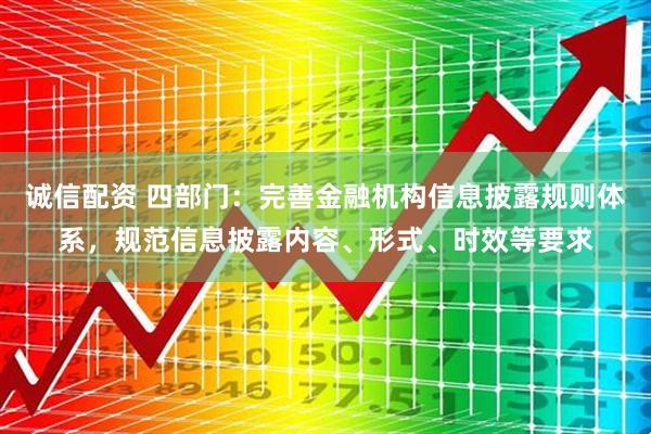 诚信配资 四部门：完善金融机构信息披露规则体系，规范信息披露内容、形式、时效等要求