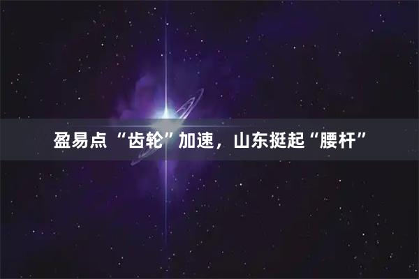 盈易点 “齿轮”加速，山东挺起“腰杆”