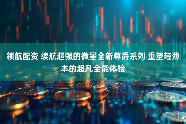 领航配资 续航超强的微星全新尊爵系列 重塑轻薄本的超凡全能体验