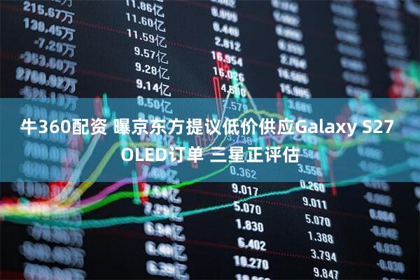 牛360配资 曝京东方提议低价供应Galaxy S27 OLED订单 三星正评估