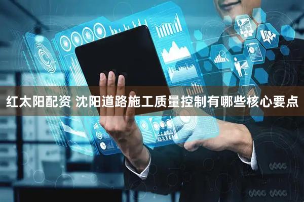 红太阳配资 沈阳道路施工质量控制有哪些核心要点