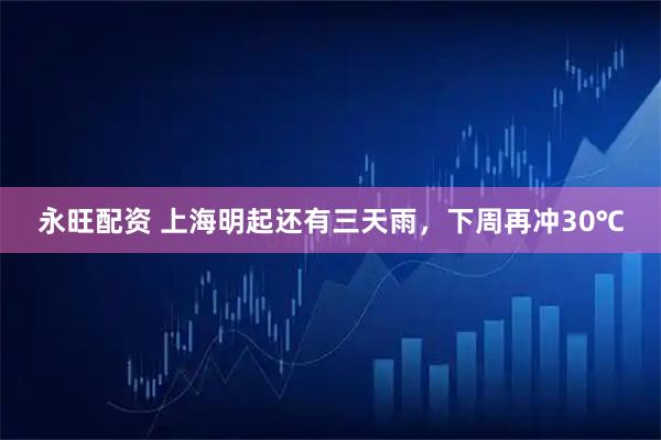 永旺配资 上海明起还有三天雨，下周再冲30℃