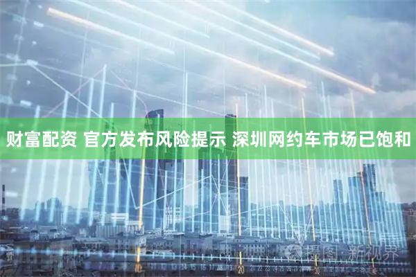 财富配资 官方发布风险提示 深圳网约车市场已饱和