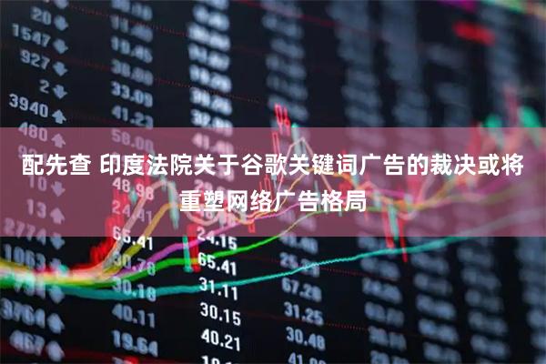 配先查 印度法院关于谷歌关键词广告的裁决或将重塑网络广告格局