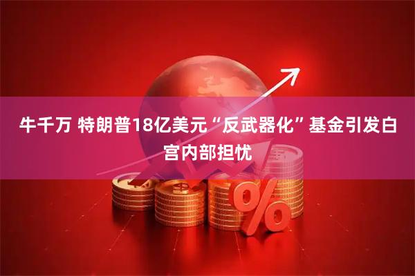 牛千万 特朗普18亿美元“反武器化”基金引发白宫内部担忧