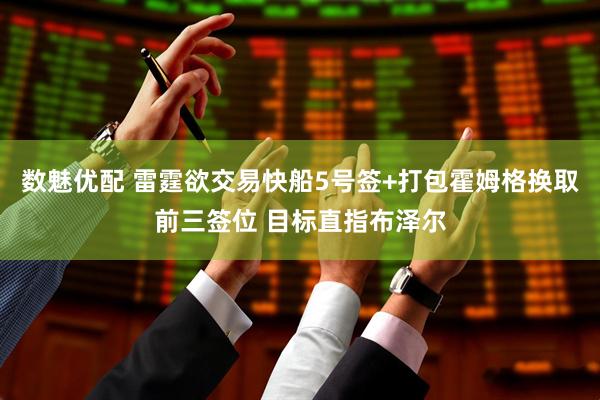 数魅优配 雷霆欲交易快船5号签+打包霍姆格换取前三签位 目标直指布泽尔
