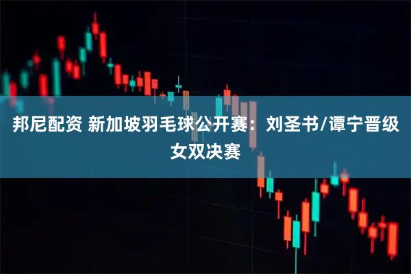 邦尼配资 新加坡羽毛球公开赛:刘圣书/谭宁晋级女双决赛