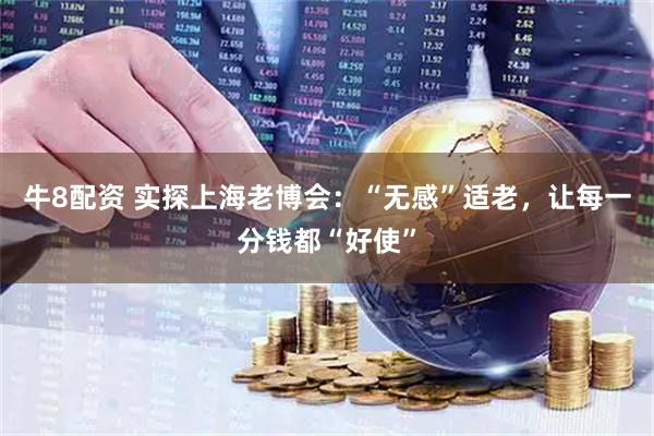 牛8配资 实探上海老博会：“无感”适老，让每一分钱都“好使”