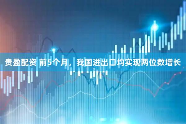 贵盈配资 前5个月，我国进出口均实现两位数增长