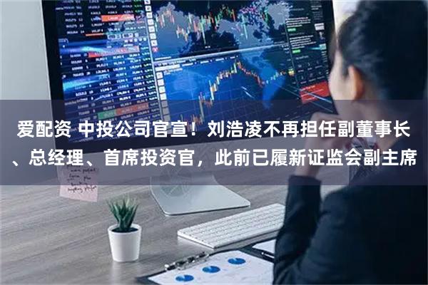 爱配资 中投公司官宣！刘浩凌不再担任副董事长、总经理、首席投资官，此前已履新证监会副主席