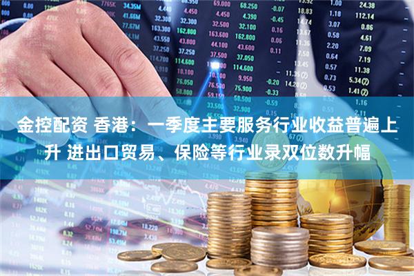 金控配资 香港：一季度主要服务行业收益普遍上升 进出口贸易、保险等行业录双位数升幅