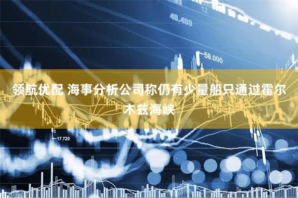 领航优配 海事分析公司称仍有少量船只通过霍尔木兹海峡
