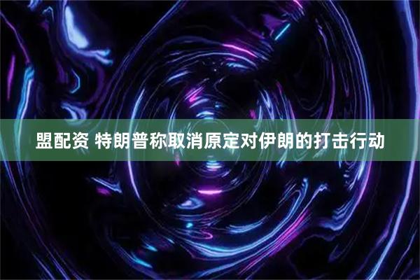 盟配资 特朗普称取消原定对伊朗的打击行动