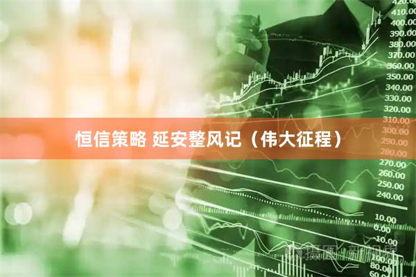 恒信策略 延安整风记（伟大征程）