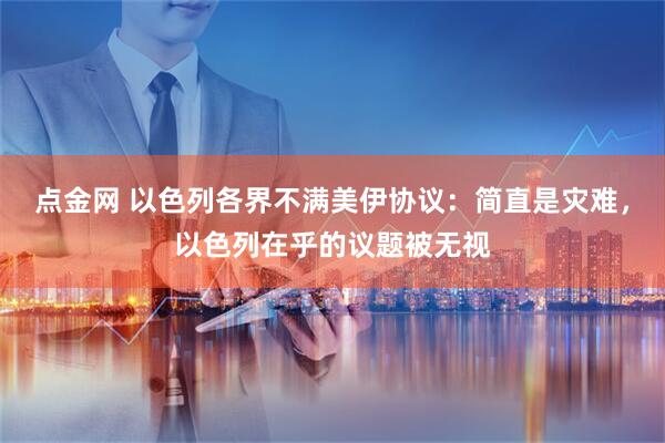 点金网 以色列各界不满美伊协议：简直是灾难，以色列在乎的议题被无视