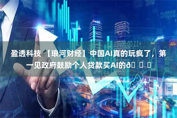 盈透科技 【琅河财经】中国AI真的玩疯了，第一见政府鼓励个人贷款买AI的😅