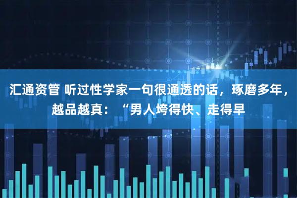 汇通资管 听过性学家一句很通透的话，琢磨多年，越品越真： “男人垮得快、走得早