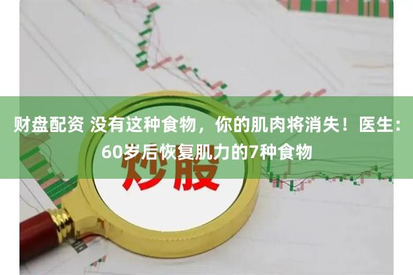 财盘配资 没有这种食物，你的肌肉将消失！医生：60岁后恢复肌力的7种食物