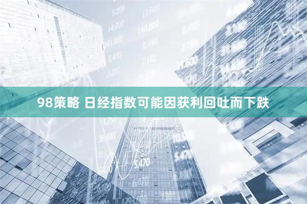 98策略 日经指数可能因获利回吐而下跌