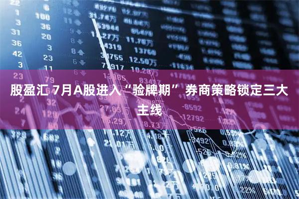 股盈汇 7月A股进入“验牌期” 券商策略锁定三大主线