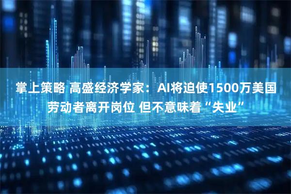 掌上策略 高盛经济学家：AI将迫使1500万美国劳动者离开岗位 但不意味着“失业”