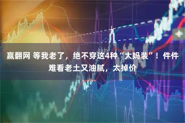 赢翻网 等我老了，绝不穿这4种“大妈装”！件件难看老土又油腻，太掉价