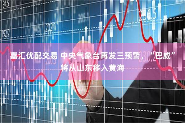 嘉汇优配交易 中央气象台再发三预警，“巴威”将从山东移入黄海