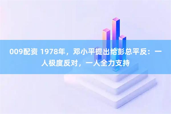 009配资 1978年,邓小平提出给彭总平反:一人极度反对,一人全力支持