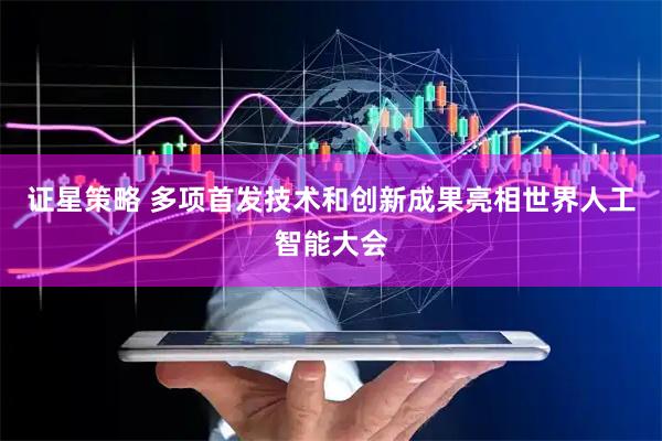 证星策略 多项首发技术和创新成果亮相世界人工智能大会