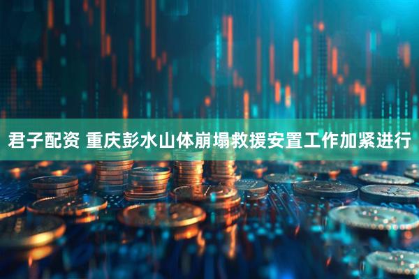 君子配资 重庆彭水山体崩塌救援安置工作加紧进行