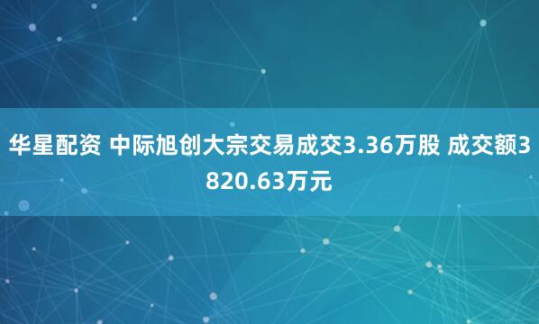 华星配资 中际旭创大宗交易成交3.36万股 成交额3820.63万元